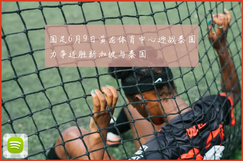 国足6月9日黄龙体育中心迎战泰国力争连胜新加坡与泰国