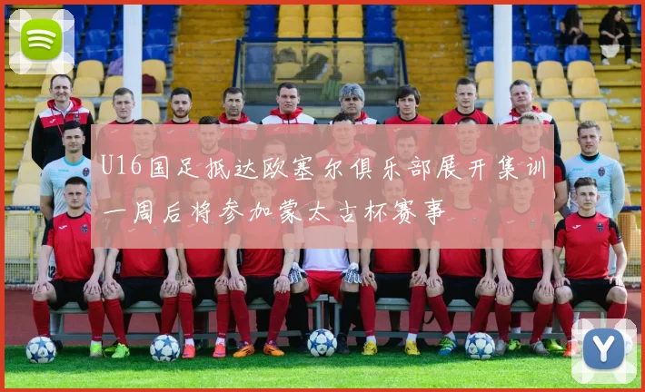 U16国足抵达欧塞尔俱乐部展开集训一周后将参加蒙太古杯赛事