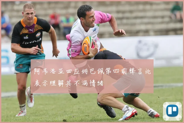 阿韦洛亚回应姆巴佩第四前锋言论表示理解其不满情绪