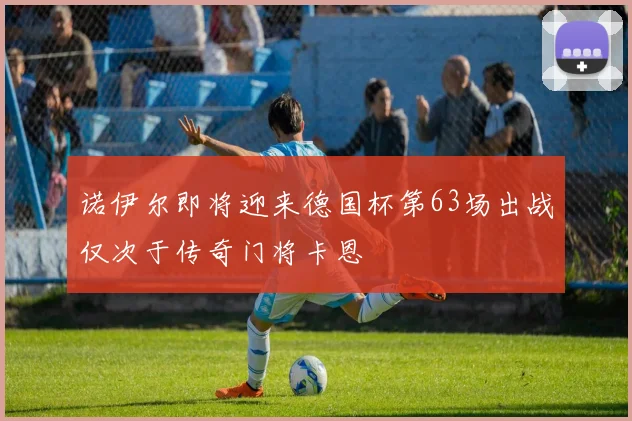 诺伊尔即将迎来德国杯第63场出战仅次于传奇门将卡恩