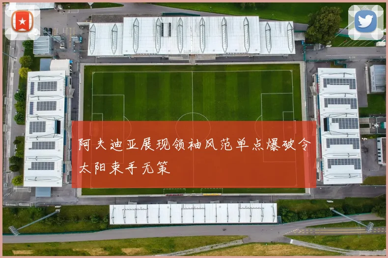 阿夫迪亚展现领袖风范单点爆破令太阳束手无策