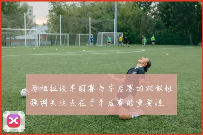 马祖拉谈季前赛与季后赛的相似性强调关注点在于季后赛的重要性