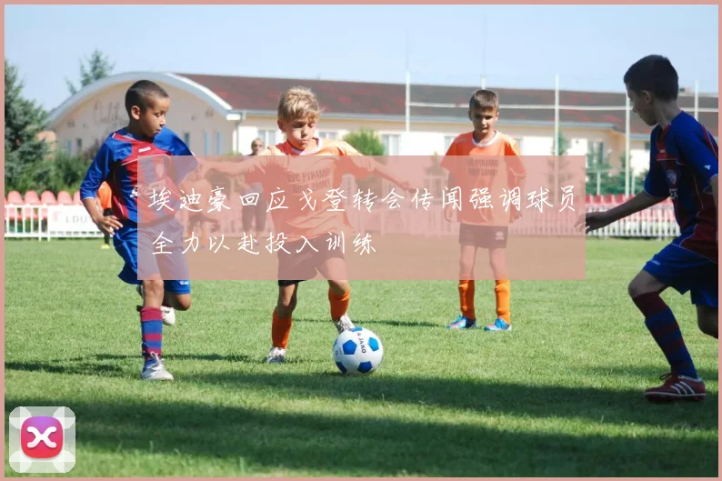 埃迪豪回应戈登转会传闻强调球员全力以赴投入训练