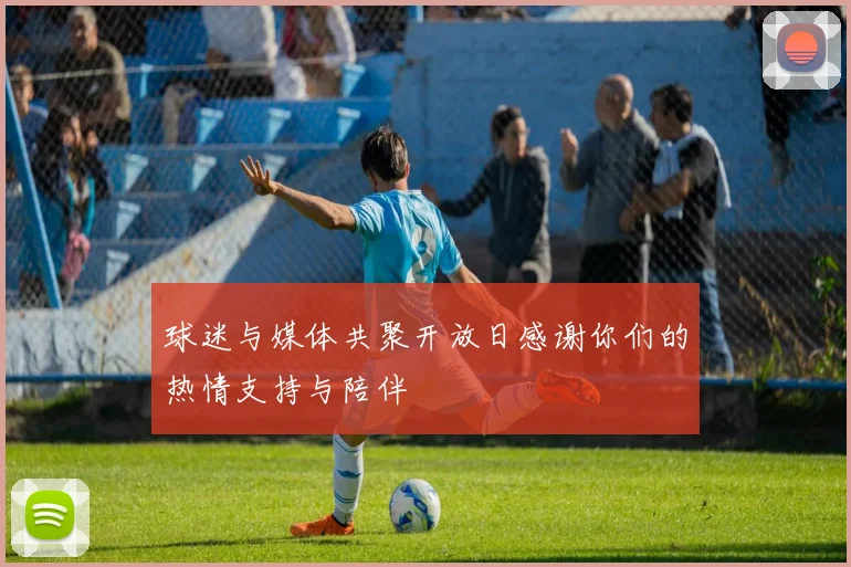 球迷与媒体共聚开放日感谢你们的热情支持与陪伴