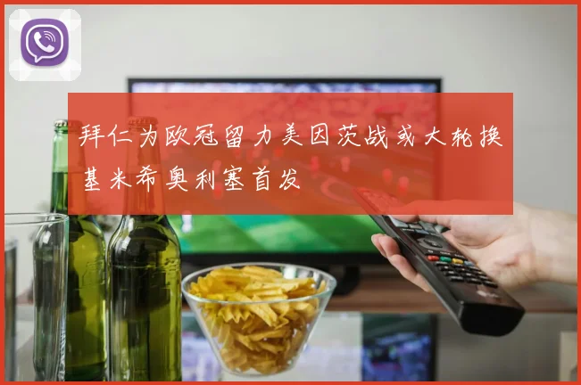 拜仁为欧冠留力美因茨战或大轮换基米希奥利塞首发