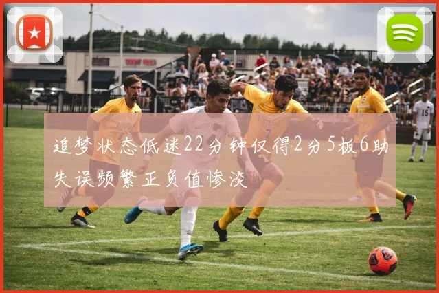 追梦状态低迷22分钟仅得2分5板6助失误频繁正负值惨淡