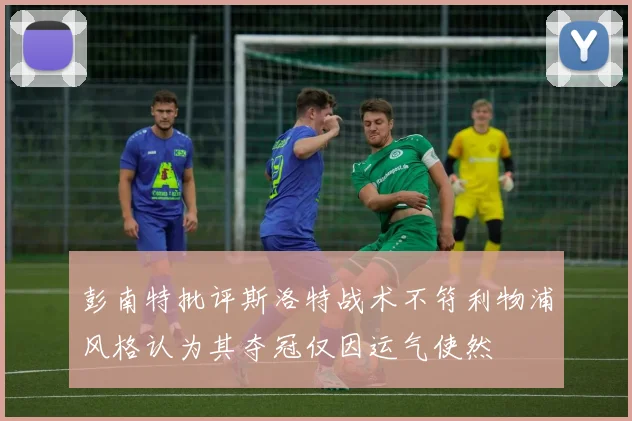 彭南特批评斯洛特战术不符利物浦风格认为其夺冠仅因运气使然