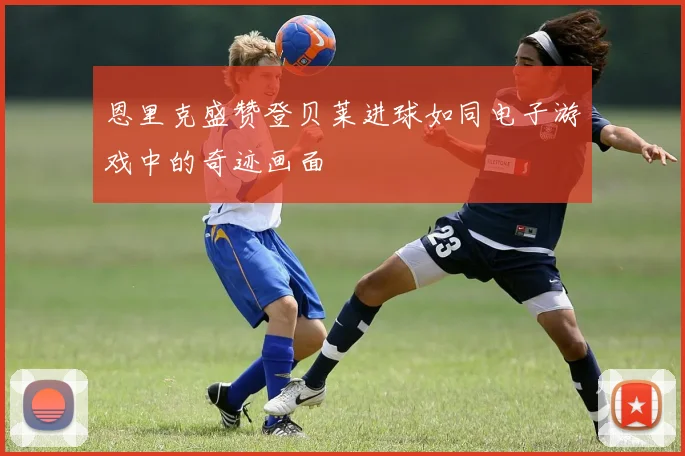 恩里克盛赞登贝莱进球如同电子游戏中的奇迹画面