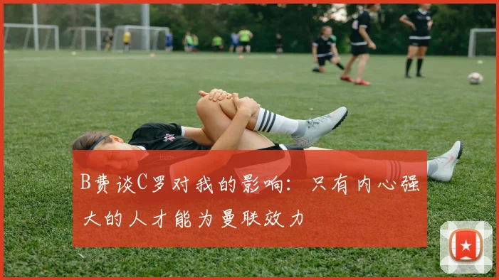 B费谈C罗对我的影响：只有内心强大的人才能为曼联效力