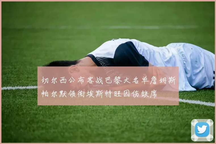 切尔西公布客战巴黎大名单詹姆斯帕尔默领衔埃斯特旺因伤缺席