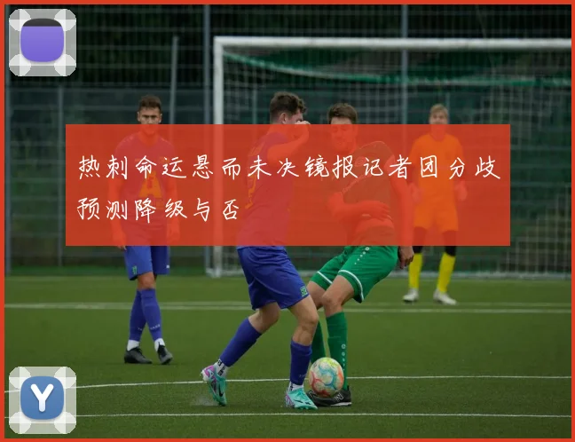 热刺命运悬而未决镜报记者团分歧预测降级与否