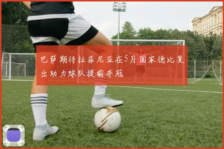 巴萨期待拉菲尼亚在5月国家德比复出助力球队提前夺冠