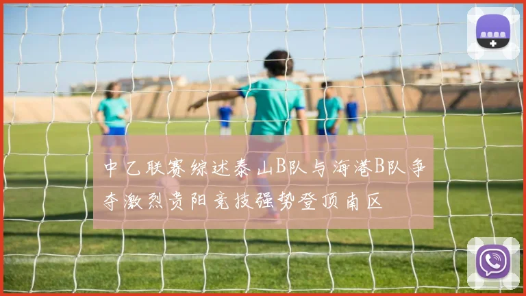 中乙联赛综述泰山B队与海港B队争夺激烈贵阳竞技强势登顶南区