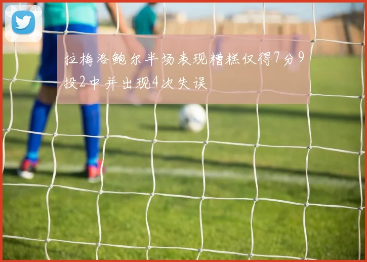 拉梅洛鲍尔半场表现糟糕仅得7分9投2中并出现4次失误