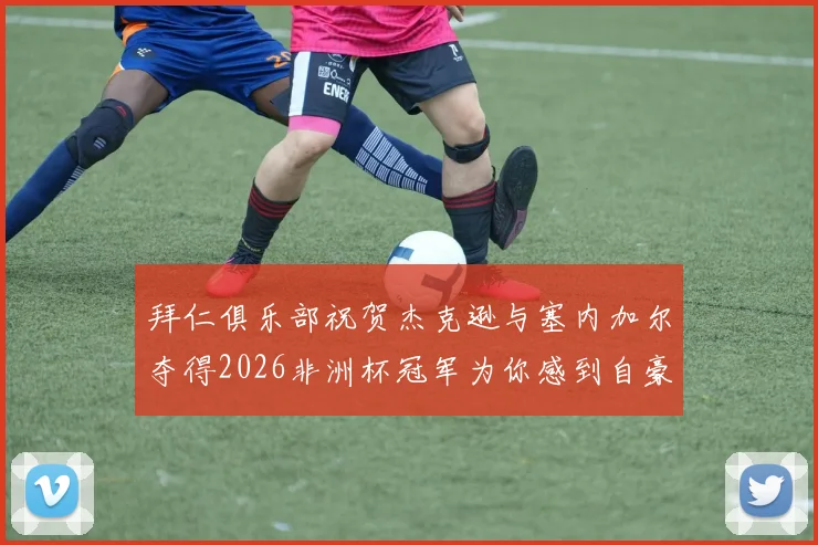 拜仁俱乐部祝贺杰克逊与塞内加尔夺得2026非洲杯冠军为你感到自豪