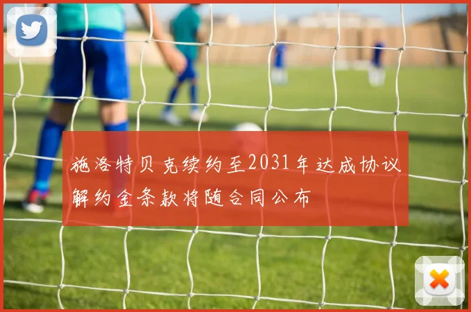 施洛特贝克续约至2031年达成协议解约金条款将随合同公布