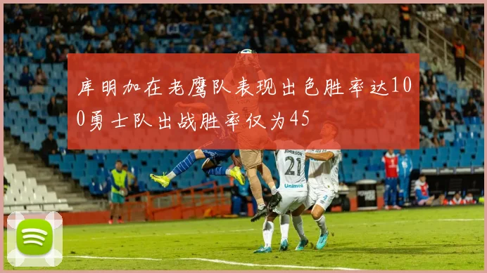 库明加在老鹰队表现出色胜率达100勇士队出战胜率仅为45
