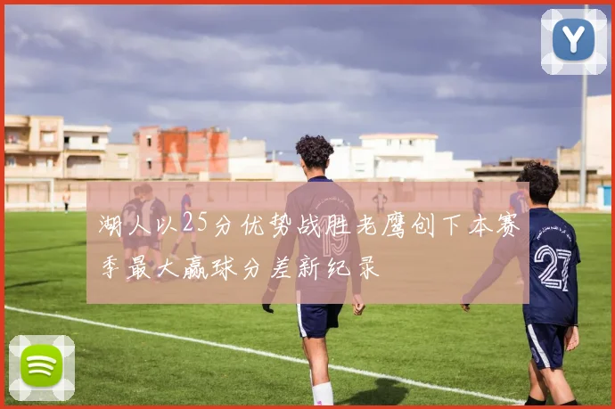湖人以25分优势战胜老鹰创下本赛季最大赢球分差新纪录