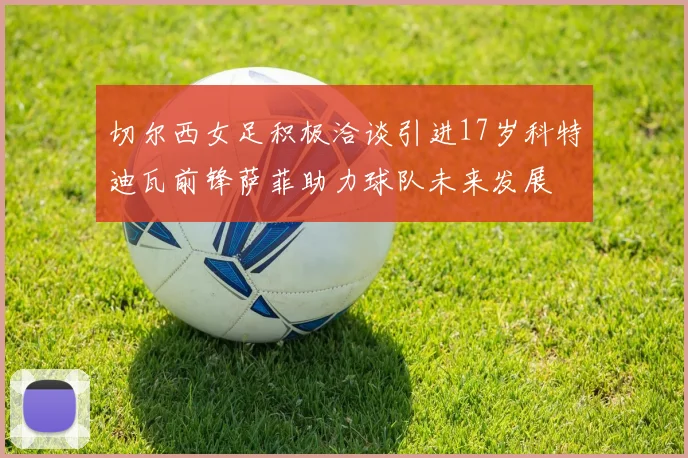 切尔西女足积极洽谈引进17岁科特迪瓦前锋萨菲助力球队未来发展