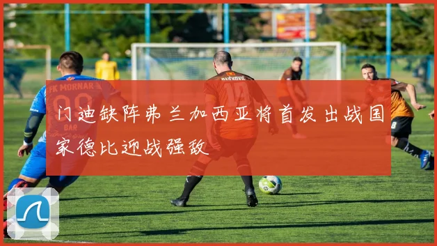 门迪缺阵弗兰加西亚将首发出战国家德比迎战强敌