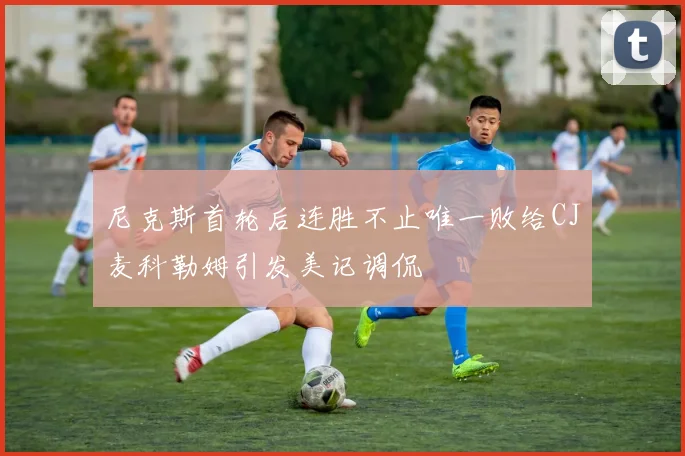 尼克斯首轮后连胜不止唯一败给CJ麦科勒姆引发美记调侃