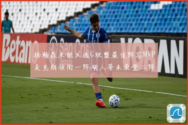 杨瀚森未能入选G联盟最佳阵容MVP麦克朗领衔一阵湖人蒂米荣登二阵