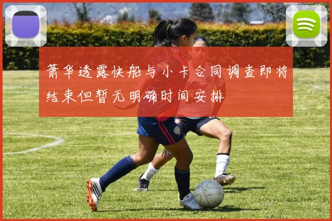 萧华透露快船与小卡合同调查即将结束但暂无明确时间安排