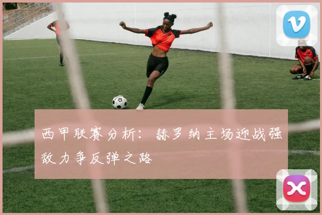 西甲联赛分析：赫罗纳主场迎战强敌力争反弹之路