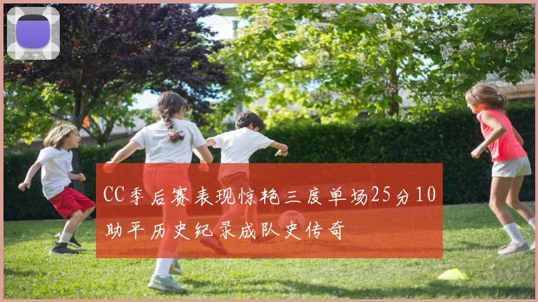 CC季后赛表现惊艳三度单场25分10助平历史纪录成队史传奇