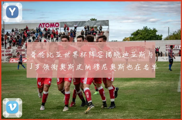 哥伦比亚世界杯阵容揭晓迪亚斯与J罗领衔奥斯皮纳穆尼奥斯也在名单中