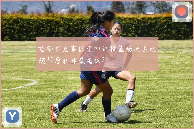哈登季后赛低于四记投篮场次占比超20詹杜库最高仅2