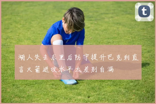 湖人失去东里后防守提升巴克利直言火箭进攻水平太差别自满