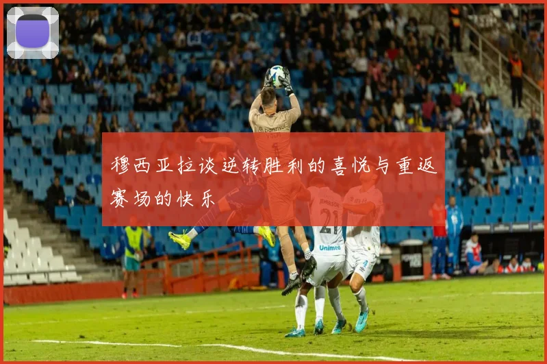 穆西亚拉谈逆转胜利的喜悦与重返赛场的快乐