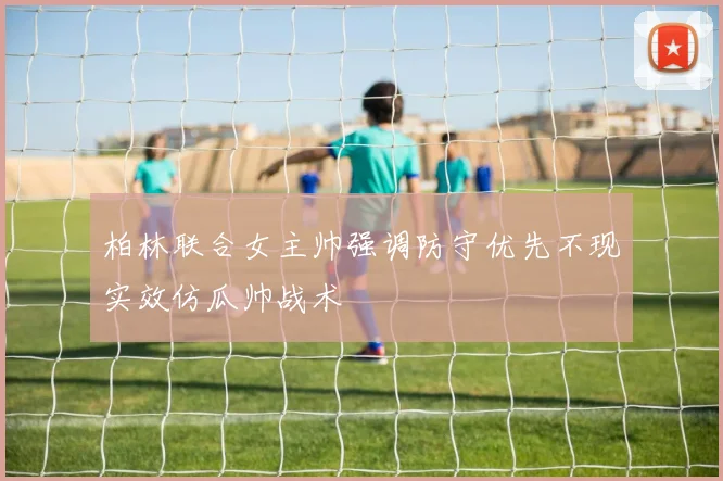 柏林联合女主帅强调防守优先不现实效仿瓜帅战术