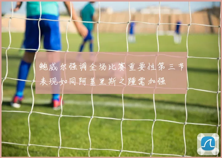 鲍威尔强调全场比赛重要性第三节表现如同阿基里斯之踵需加强
