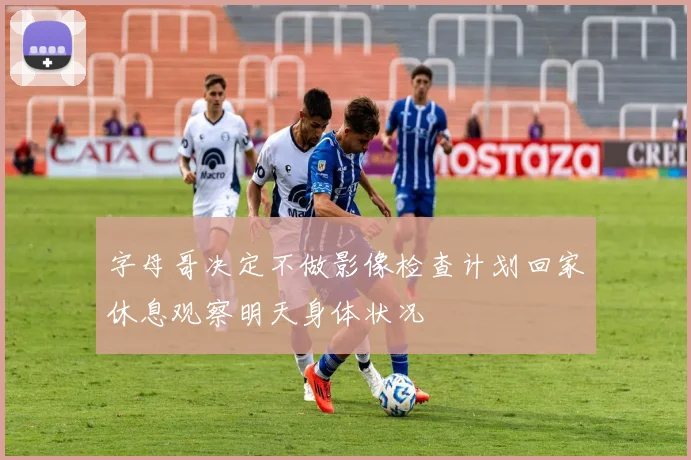 字母哥决定不做影像检查计划回家休息观察明天身体状况