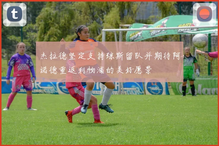 杰拉德坚定支持琼斯留队并期待阿诺德重返利物浦的美好愿景