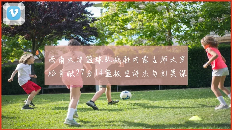 西南大学篮球队战胜内蒙古师大罗松贡献27分14篮板豆诗杰与刘昊谋表现出色